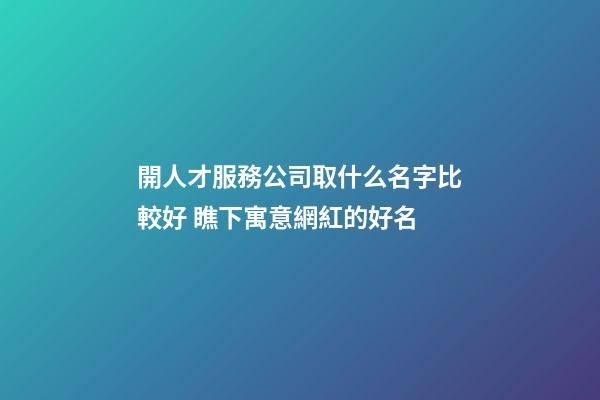 開人才服務公司取什么名字比較好 瞧下寓意網紅的好名-第1張-公司起名-玄機派